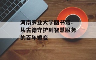 河南农业大学图书馆：从古籍守护到智慧服务的百年嬗变