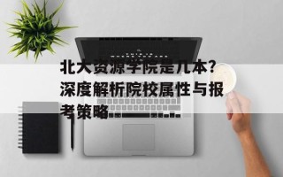 北大资源学院是几本？深度解析院校属性与报考策略