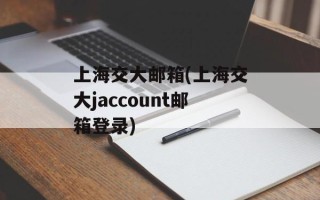 上海交大邮箱(上海交大jaccount邮箱登录)