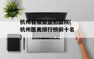 杭州有哪些整形医院(杭州医美排行榜前十名)