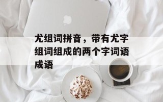 尤组词拼音，带有尤字组词组成的两个字词语成语