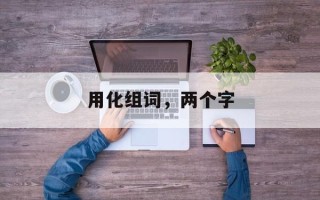 用化组词，两个字