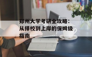 郑州大学考研全攻略：从择校到上岸的保姆级指南