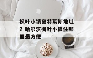 枫叶小镇奥特莱斯地址？哈尔滨枫叶小镇住哪里最方便