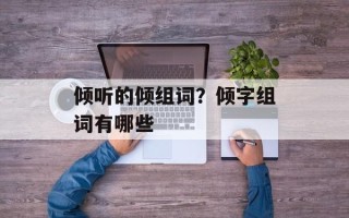 倾听的倾组词？倾字组词有哪些