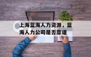 上海蓝海人力资源，蓝海人力公司是否靠谱