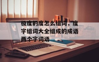 极度的度怎么组词，度字组词大全组成的成语两个字词语