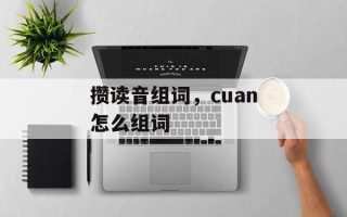 攒读音组词，cuan怎么组词