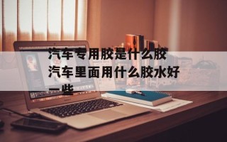 汽车专用胶是什么胶 汽车里面用什么胶水好一些