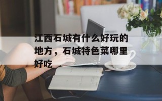 江西石城有什么好玩的地方，石城特色菜哪里好吃