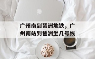 广州南到琶洲地铁，广州南站到琶洲坐几号线