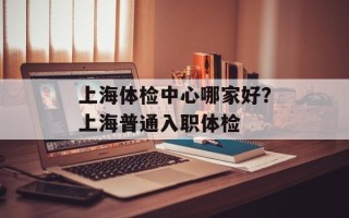 上海体检中心哪家好？上海普通入职体检