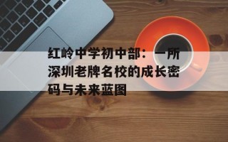 红岭中学初中部：一所深圳老牌名校的成长密码与未来蓝图