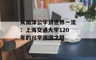 从南洋公学到世界一流：上海交通大学120年的兴学强国之路