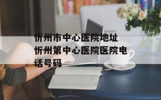 忻州市中心医院地址 忻州第中心医院医院电话号码