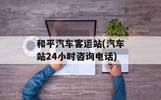 和平汽车客运站(汽车站24小时咨询电话)