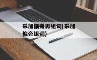 采加偏旁再组词(采加偏旁组词)