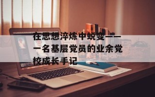 在思想淬炼中蜕变——一名基层党员的业余党校成长手记
