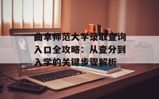 曲阜师范大学录取查询入口全攻略：从查分到入学的关键步骤解析