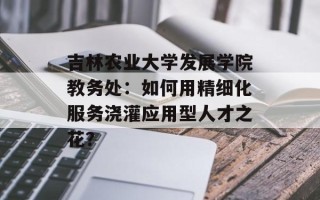 吉林农业大学发展学院教务处：如何用精细化服务浇灌应用型人才之花？