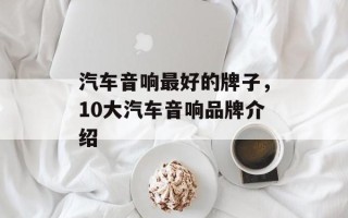 汽车音响最好的牌子，10大汽车音响品牌介绍