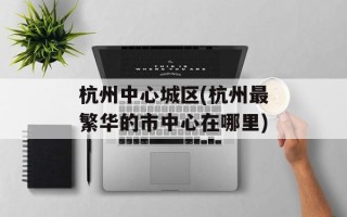 杭州中心城区(杭州最繁华的市中心在哪里)
