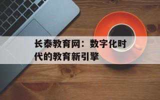 长泰教育网：数字化时代的教育新引擎