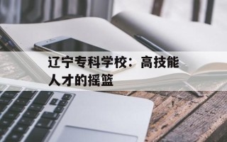 辽宁专科学校：高技能人才的摇篮