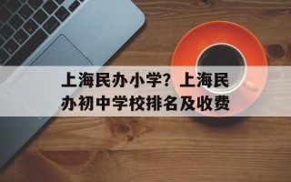 上海民办小学？上海民办初中学校排名及收费
