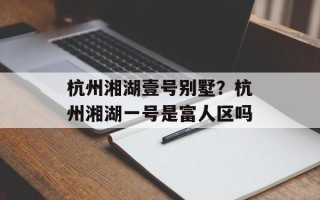 杭州湘湖壹号别墅？杭州湘湖一号是富人区吗