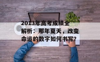 2013年高考成绩全解析：那年夏天，改变命运的数字如何书写？