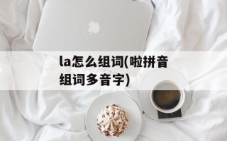 la怎么组词(啦拼音组词多音字)