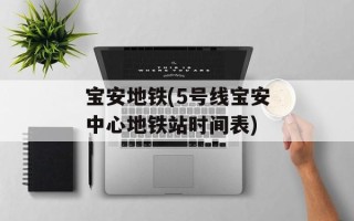宝安地铁(5号线宝安中心地铁站时间表)