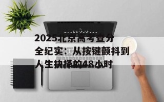 2025北京高考查分全纪实：从按键颤抖到人生抉择的48小时