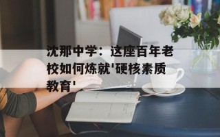 沈那中学：这座百年老校如何炼就'硬核素质教育'