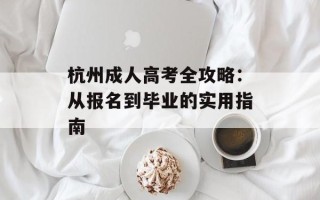杭州成人高考全攻略：从报名到毕业的实用指南
