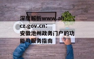 深度解析www.ahcz.gov.cn：安徽池州政务门户的功能与服务指南