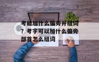 考能加什么偏旁并组词？考字可以加什么偏旁部首怎么组词