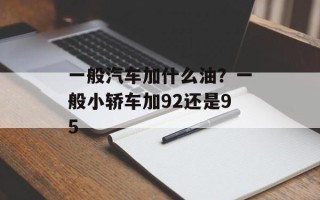 一般汽车加什么油？一般小轿车加92还是95