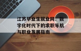 江苏毕业生就业网：数字化时代下的求职导航与职业发展指南