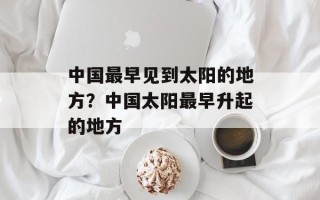 中国最早见到太阳的地方？中国太阳最早升起的地方