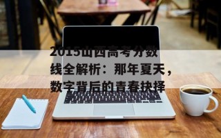 2015山西高考分数线全解析：那年夏天，数字背后的青春抉择