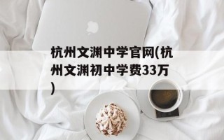 杭州文渊中学官网(杭州文渊初中学费33万)