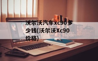 沃尔沃汽车xc90多少钱(沃尔沃Xc90价格)