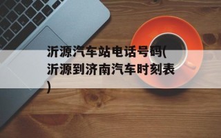 沂源汽车站电话号码(沂源到济南汽车时刻表)