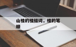 山楂的楂组词，楂的笔顺