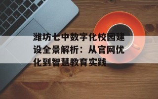 潍坊七中数字化校园建设全景解析：从官网优化到智慧教育实践
