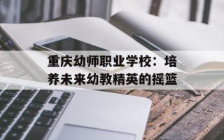 重庆幼师职业学校：培养未来幼教精英的摇篮