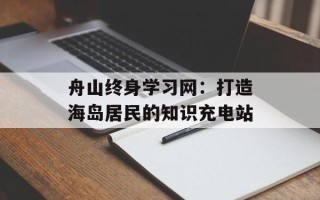 舟山终身学习网：打造海岛居民的知识充电站