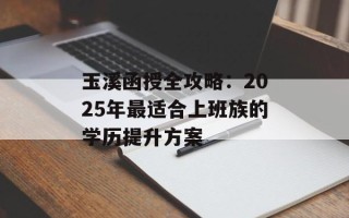 玉溪函授全攻略：2025年最适合上班族的学历提升方案